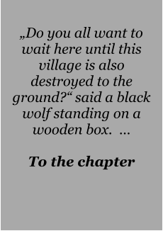 „Do you all want to wait here until this village is also destroyed to the ground?“ said a black wolf standing on a wooden box.  …  To the chapter