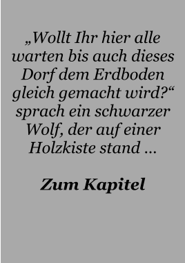 „Wollt Ihr hier alle warten bis auch dieses Dorf dem Erdboden gleich gemacht wird?“ sprach ein schwarzer Wolf, der auf einer Holzkiste stand …  Zum Kapitel