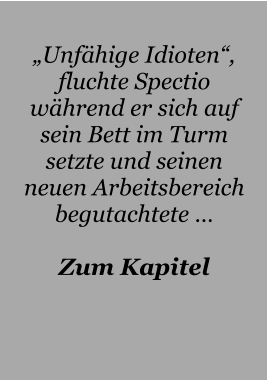 „Unfähige Idioten“, fluchte Spectio während er sich auf sein Bett im Turm setzte und seinen neuen Arbeitsbereich begutachtete …  Zum Kapitel